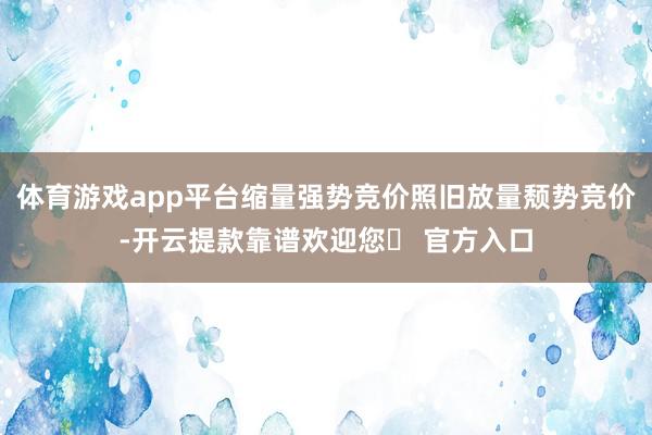 体育游戏app平台缩量强势竞价照旧放量颓势竞价-开云提款靠谱欢迎您✅ 官方入口