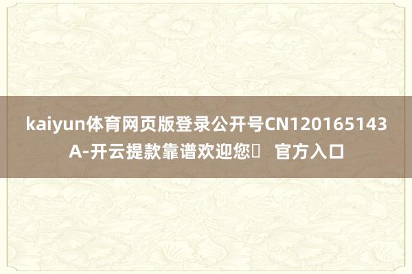 kaiyun体育网页版登录公开号CN120165143A-开云提款靠谱欢迎您✅ 官方入口