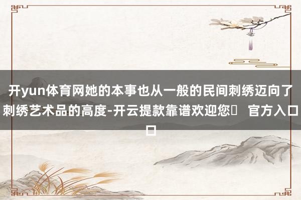 开yun体育网她的本事也从一般的民间刺绣迈向了刺绣艺术品的高度-开云提款靠谱欢迎您✅ 官方入口