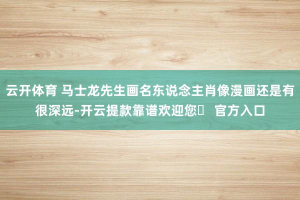 云开体育 马士龙先生画名东说念主肖像漫画还是有很深远-开云提款靠谱欢迎您✅ 官方入口