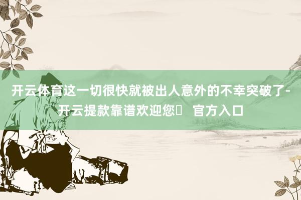 开云体育这一切很快就被出人意外的不幸突破了-开云提款靠谱欢迎您✅ 官方入口