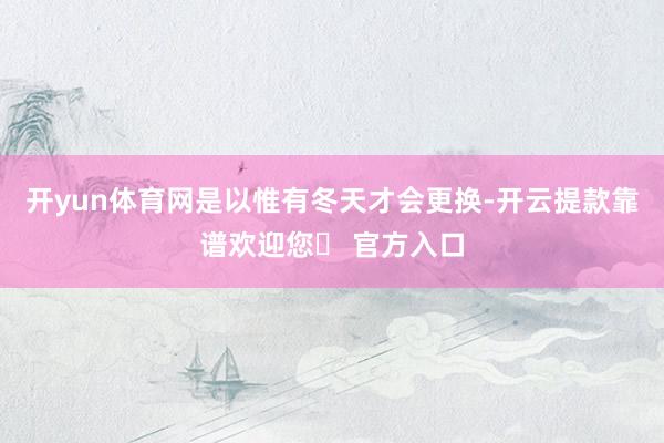 开yun体育网是以惟有冬天才会更换-开云提款靠谱欢迎您✅ 官方入口