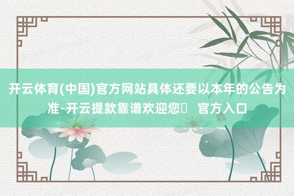开云体育(中国)官方网站具体还要以本年的公告为准-开云提款靠谱欢迎您✅ 官方入口