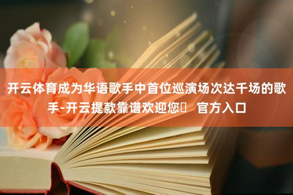 开云体育成为华语歌手中首位巡演场次达千场的歌手-开云提款靠谱欢迎您✅ 官方入口
