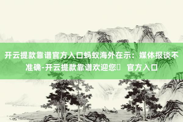 开云提款靠谱官方入口蚂蚁海外在示：媒体报谈不准确-开云提款靠谱欢迎您✅ 官方入口