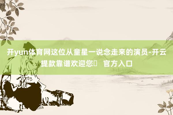 开yun体育网这位从童星一说念走来的演员-开云提款靠谱欢迎您✅ 官方入口