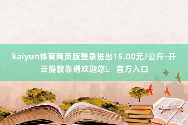 kaiyun体育网页版登录进出15.00元/公斤-开云提款靠谱欢迎您✅ 官方入口