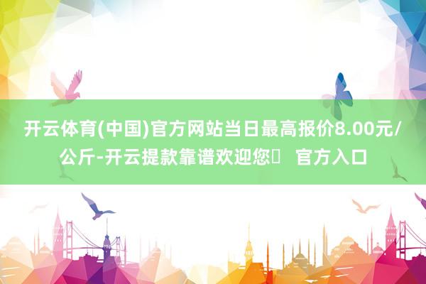 开云体育(中国)官方网站当日最高报价8.00元/公斤-开云提款靠谱欢迎您✅ 官方入口