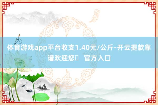 体育游戏app平台收支1.40元/公斤-开云提款靠谱欢迎您✅ 官方入口