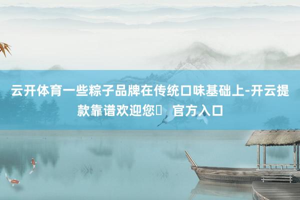 云开体育一些粽子品牌在传统口味基础上-开云提款靠谱欢迎您✅ 官方入口