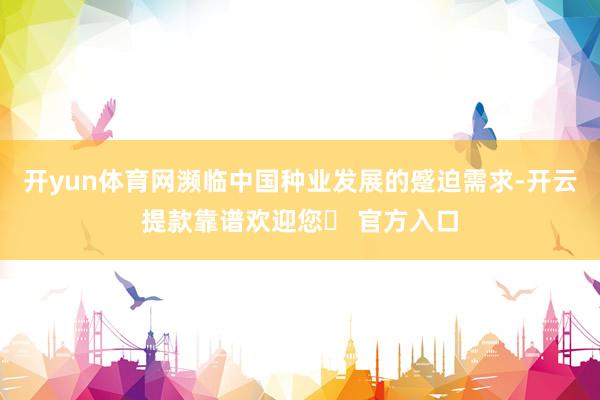 开yun体育网濒临中国种业发展的蹙迫需求-开云提款靠谱欢迎您✅ 官方入口