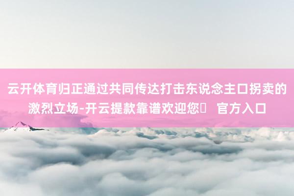 云开体育归正通过共同传达打击东说念主口拐卖的激烈立场-开云提款靠谱欢迎您✅ 官方入口