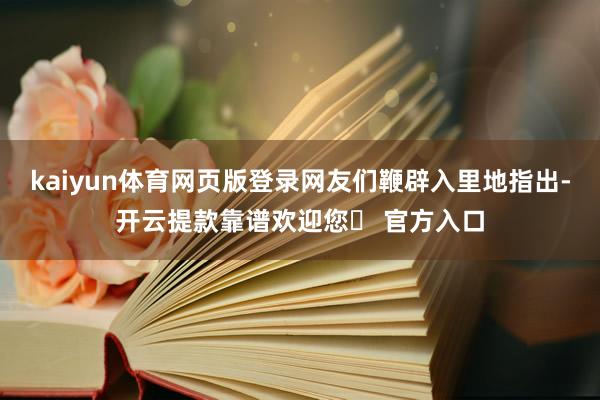 kaiyun体育网页版登录网友们鞭辟入里地指出-开云提款靠谱欢迎您✅ 官方入口