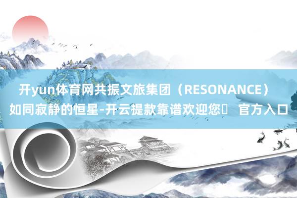 开yun体育网共振文旅集团（RESONANCE） 如同寂静的恒星-开云提款靠谱欢迎您✅ 官方入口