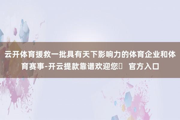 云开体育援救一批具有天下影响力的体育企业和体育赛事-开云提款靠谱欢迎您✅ 官方入口