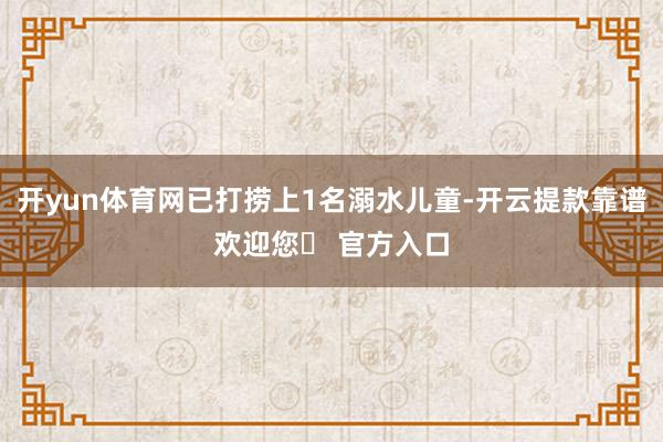 开yun体育网已打捞上1名溺水儿童-开云提款靠谱欢迎您✅ 官方入口