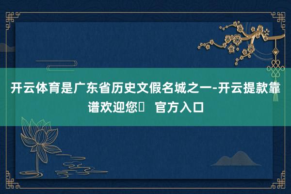 开云体育是广东省历史文假名城之一-开云提款靠谱欢迎您✅ 官方入口