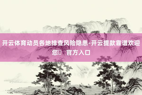 开云体育动员各地排查风险隐患-开云提款靠谱欢迎您✅ 官方入口