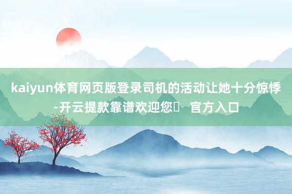 kaiyun体育网页版登录司机的活动让她十分惊悸-开云提款靠谱欢迎您✅ 官方入口