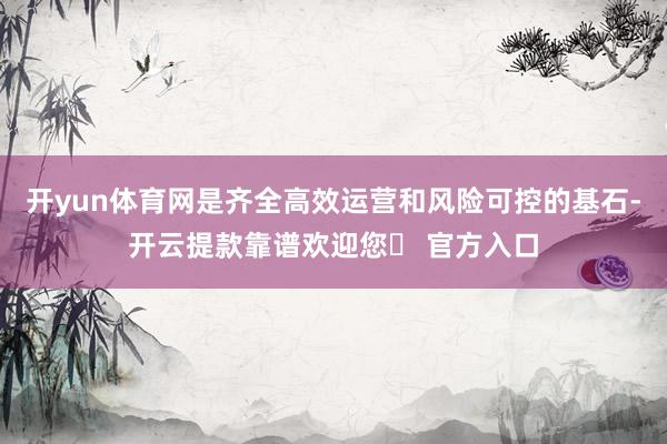 开yun体育网是齐全高效运营和风险可控的基石-开云提款靠谱欢迎您✅ 官方入口