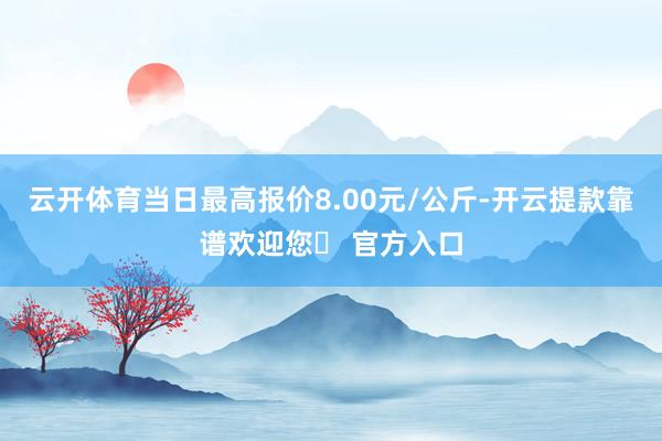 云开体育当日最高报价8.00元/公斤-开云提款靠谱欢迎您✅ 官方入口