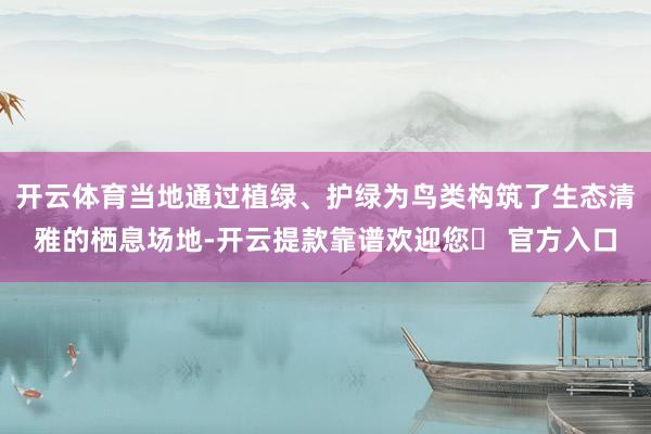 开云体育当地通过植绿、护绿为鸟类构筑了生态清雅的栖息场地-开云提款靠谱欢迎您✅ 官方入口