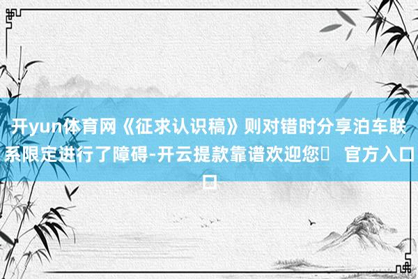 开yun体育网《征求认识稿》则对错时分享泊车联系限定进行了障碍-开云提款靠谱欢迎您✅ 官方入口