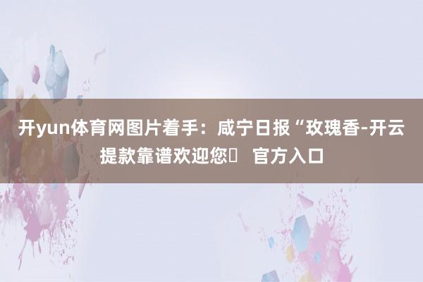 开yun体育网图片着手：咸宁日报“玫瑰香-开云提款靠谱欢迎您✅ 官方入口