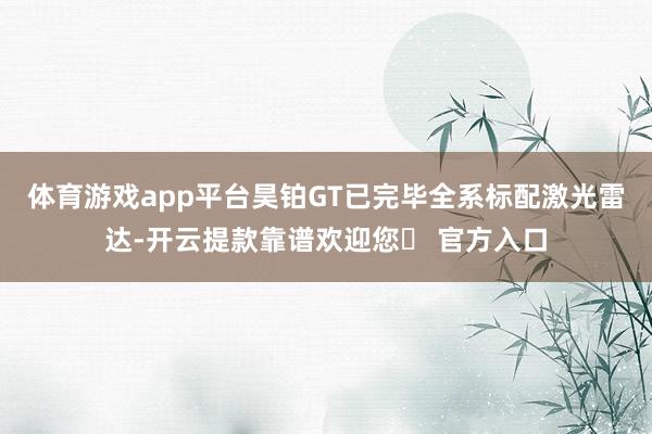 体育游戏app平台昊铂GT已完毕全系标配激光雷达-开云提款靠谱欢迎您✅ 官方入口
