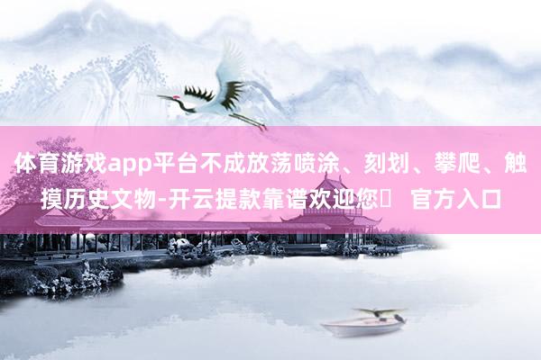 体育游戏app平台不成放荡喷涂、刻划、攀爬、触摸历史文物-开云提款靠谱欢迎您✅ 官方入口