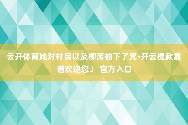 云开体育她对村民以及柳荡袖下了咒-开云提款靠谱欢迎您✅ 官方入口