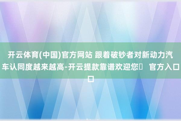 开云体育(中国)官方网站 跟着破钞者对新动力汽车认同度越来越高-开云提款靠谱欢迎您✅ 官方入口