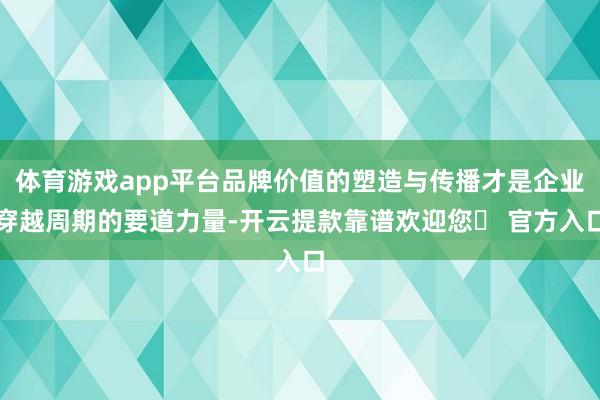 体育游戏app平台品牌价值的塑造与传播才是企业穿越周期的要道力量-开云提款靠谱欢迎您✅ 官方入口