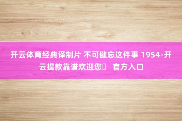 开云体育经典译制片 不可健忘这件事 1954-开云提款靠谱欢迎您✅ 官方入口