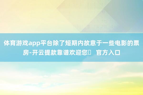 体育游戏app平台除了短期内故意于一些电影的票房-开云提款靠谱欢迎您✅ 官方入口