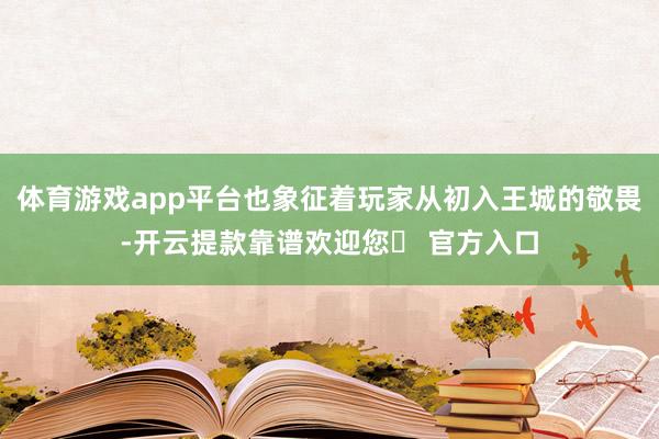 体育游戏app平台也象征着玩家从初入王城的敬畏-开云提款靠谱欢迎您✅ 官方入口