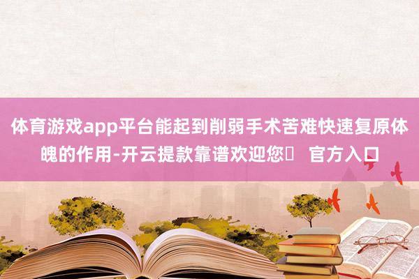 体育游戏app平台能起到削弱手术苦难快速复原体魄的作用-开云提款靠谱欢迎您✅ 官方入口