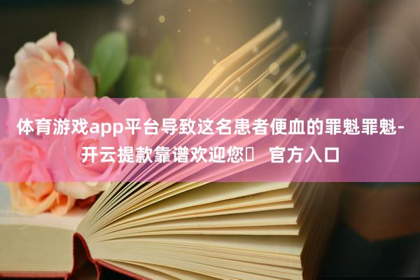 体育游戏app平台导致这名患者便血的罪魁罪魁-开云提款靠谱欢迎您✅ 官方入口