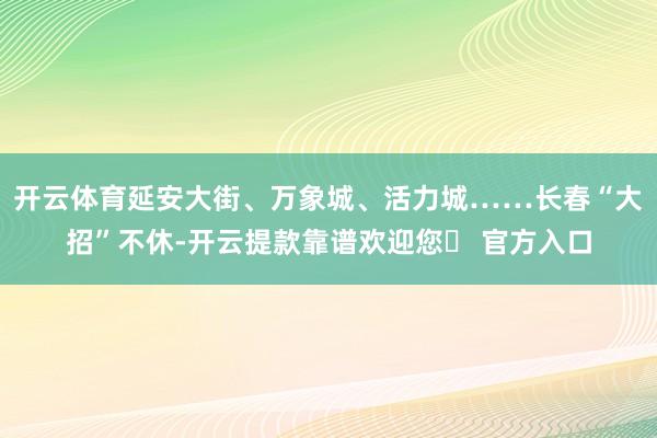 开云体育延安大街、万象城、活力城……长春“大招”不休-开云提款靠谱欢迎您✅ 官方入口
