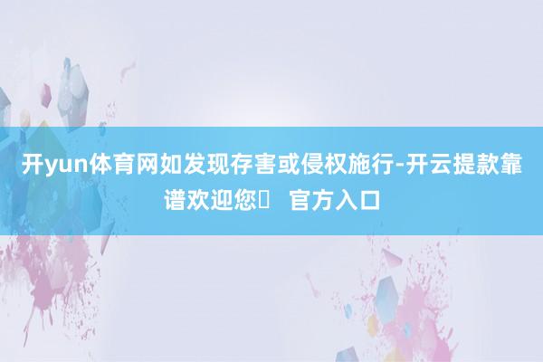 开yun体育网如发现存害或侵权施行-开云提款靠谱欢迎您✅ 官方入口