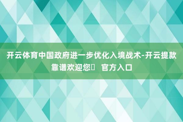 开云体育中国政府进一步优化入境战术-开云提款靠谱欢迎您✅ 官方入口