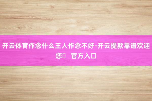 开云体育作念什么王人作念不好-开云提款靠谱欢迎您✅ 官方入口