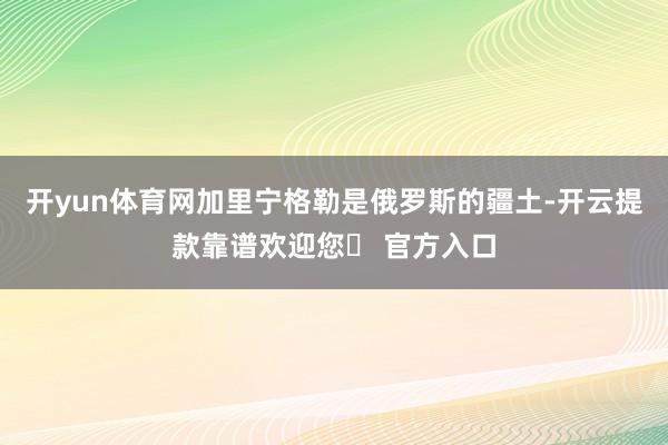 开yun体育网加里宁格勒是俄罗斯的疆土-开云提款靠谱欢迎您✅ 官方入口