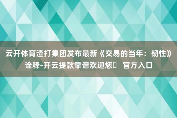 云开体育渣打集团发布最新《交易的当年：韧性》诠释-开云提款靠谱欢迎您✅ 官方入口