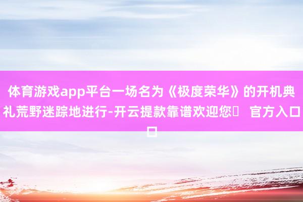 体育游戏app平台一场名为《极度荣华》的开机典礼荒野迷踪地进行-开云提款靠谱欢迎您✅ 官方入口