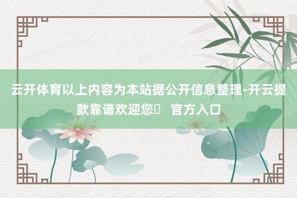 云开体育以上内容为本站据公开信息整理-开云提款靠谱欢迎您✅ 官方入口