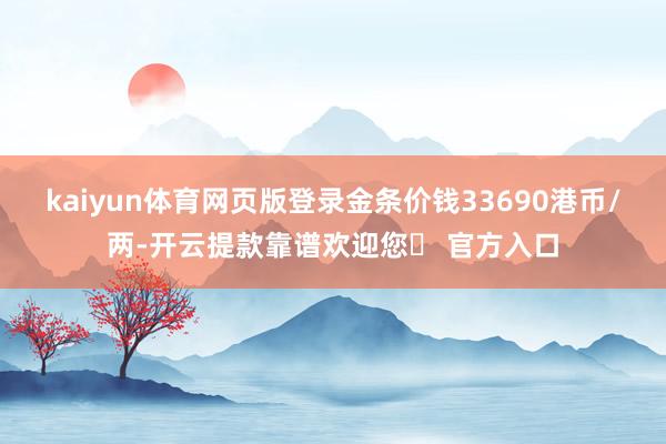 kaiyun体育网页版登录金条价钱33690港币/两-开云提款靠谱欢迎您✅ 官方入口