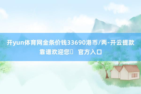 开yun体育网金条价钱33690港币/两-开云提款靠谱欢迎您✅ 官方入口