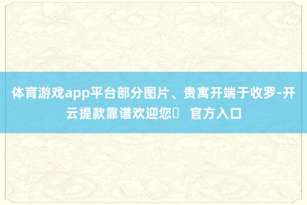体育游戏app平台部分图片、贵寓开端于收罗-开云提款靠谱欢迎您✅ 官方入口