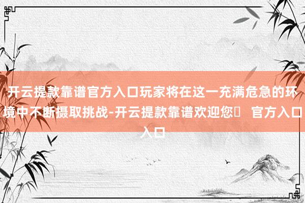 开云提款靠谱官方入口玩家将在这一充满危急的环境中不断摄取挑战-开云提款靠谱欢迎您✅ 官方入口